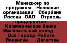 Менеджер по продажам › Название организации ­ Сбербанк России, ОАО › Отрасль предприятия ­ Коммерческие банки › Минимальный оклад ­ 1 - Все города Работа » Вакансии   . Дагестан респ.,Дагестанские Огни г.